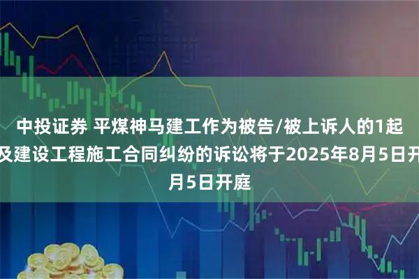 中投证券 平煤神马建工作为被告/被上诉人的1起涉及建设工程施工合同纠纷的诉讼将于2025年8月5日开庭