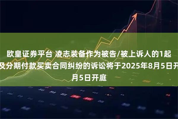 欧皇证券平台 凌志装备作为被告/被上诉人的1起涉及分期付款买卖合同纠纷的诉讼将于2025年8月5日开庭