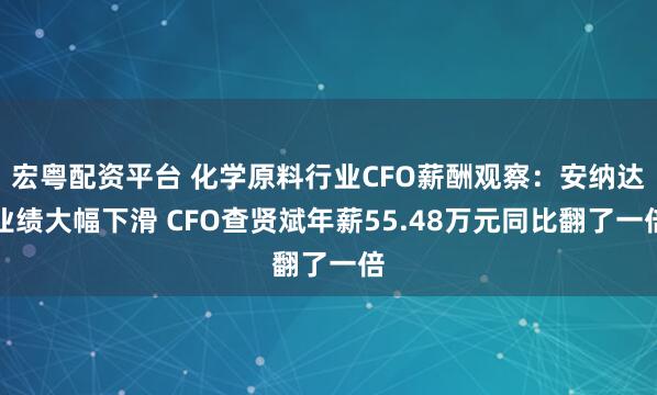 宏粤配资平台 化学原料行业CFO薪酬观察:安纳达业绩大幅下滑 CFO查贤斌年薪55.48万元同比翻了一倍