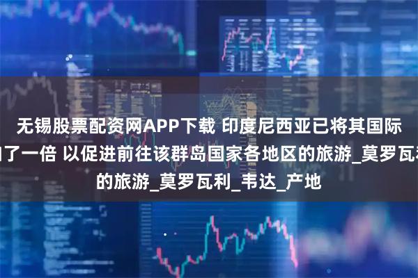 无锡股票配资网APP下载 印度尼西亚已将其国际机场数量增加了一倍 以促进前往该群岛国家各地区的旅游_莫罗瓦利_韦达_产地