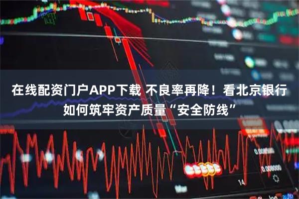 在线配资门户APP下载 不良率再降!看北京银行如何筑牢资产质量“安全防线”