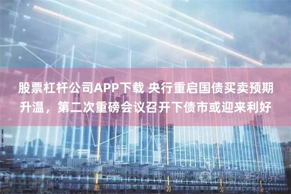 股票杠杆公司APP下载 央行重启国债买卖预期升温，第二次重磅会议召开下债市或迎来利好