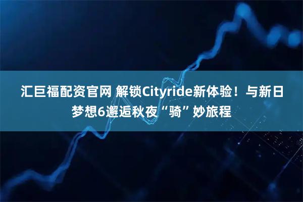 汇巨福配资官网 解锁Cityride新体验！与新日梦想6邂逅秋夜“骑”妙旅程
