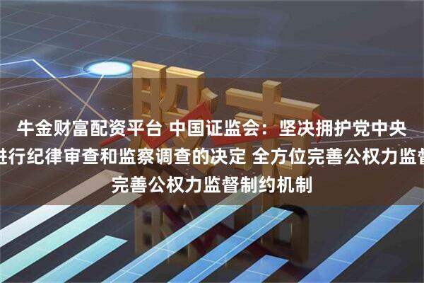 牛金财富配资平台 中国证监会：坚决拥护党中央对易会满进行纪律审查和监察调查的决定 全方位完善公权力监督制约机制
