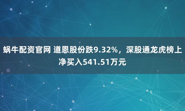 蜗牛配资官网 道恩股份跌9.32%,深股通龙虎榜上净买入541.51万元