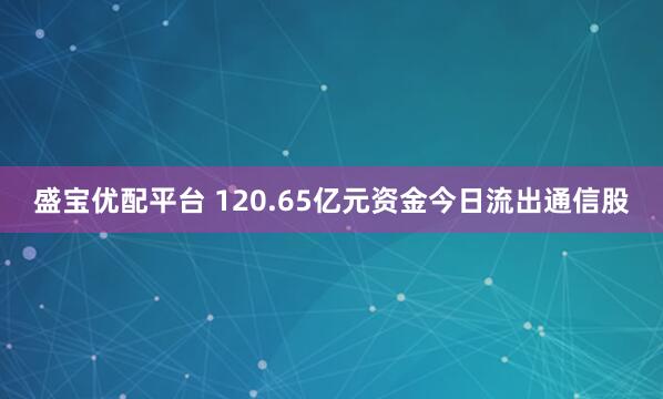 盛宝优配平台 120.65亿元资金今日流出通信股