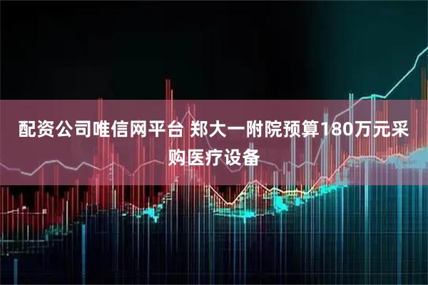 配资公司唯信网平台 郑大一附院预算180万元采购医疗设备