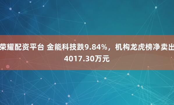 荣耀配资平台 金能科技跌9.84%,机构龙虎榜净卖出4017.30万元