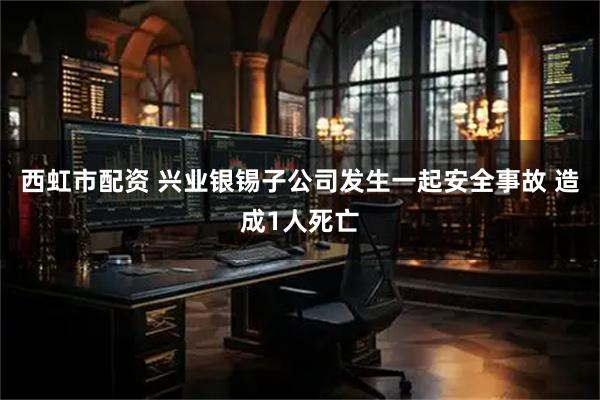 西虹市配资 兴业银锡子公司发生一起安全事故 造成1人死亡